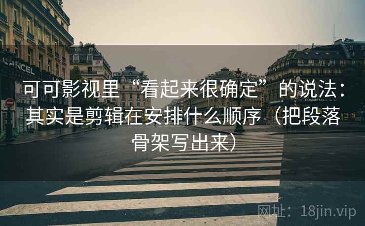 可可影视里“看起来很确定”的说法：其实是剪辑在安排什么顺序（把段落骨架写出来）