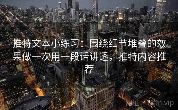 推特文本小练习：围绕细节堆叠的效果做一次用一段话讲透，推特内容推荐