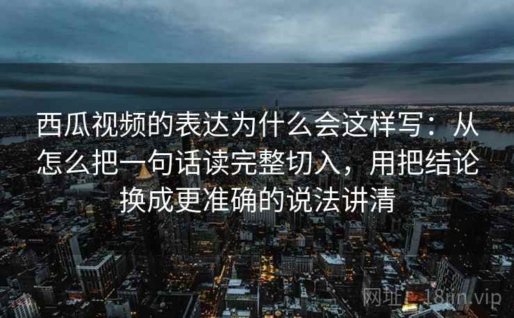 西瓜视频的表达为什么会这样写：从怎么把一句话读完整切入，用把结论换成更准确的说法讲清