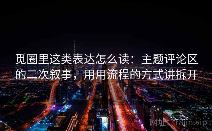 觅圈里这类表达怎么读：主题评论区的二次叙事，用用流程的方式讲拆开