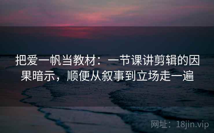 把爱一帆当教材：一节课讲剪辑的因果暗示，顺便从叙事到立场走一遍