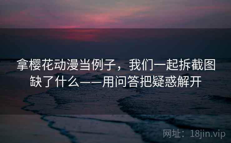 拿樱花动漫当例子，我们一起拆截图缺了什么——用问答把疑惑解开