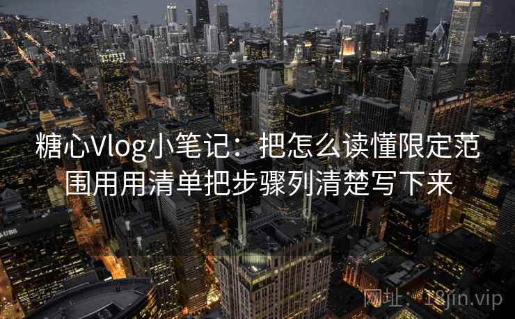 糖心Vlog小笔记：把怎么读懂限定范围用用清单把步骤列清楚写下来