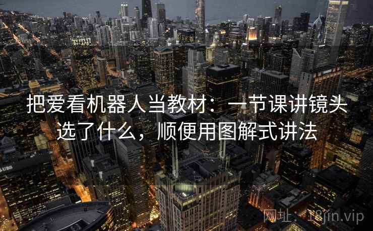 把爱看机器人当教材：一节课讲镜头选了什么，顺便用图解式讲法