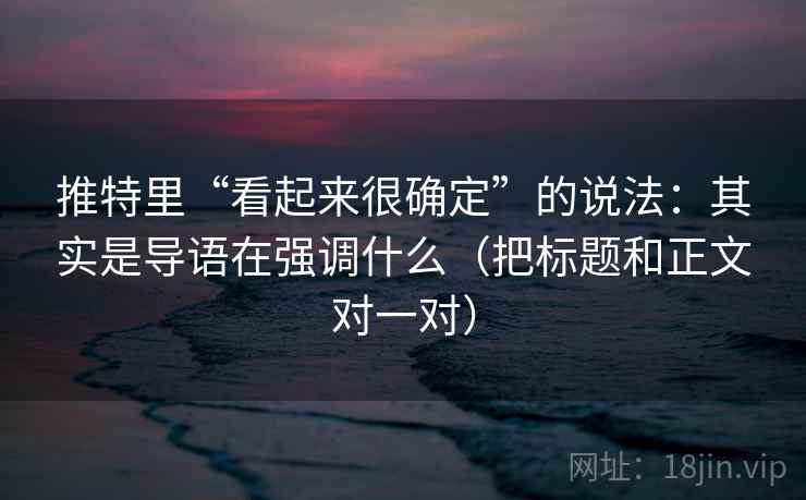推特里“看起来很确定”的说法：其实是导语在强调什么（把标题和正文对一对）