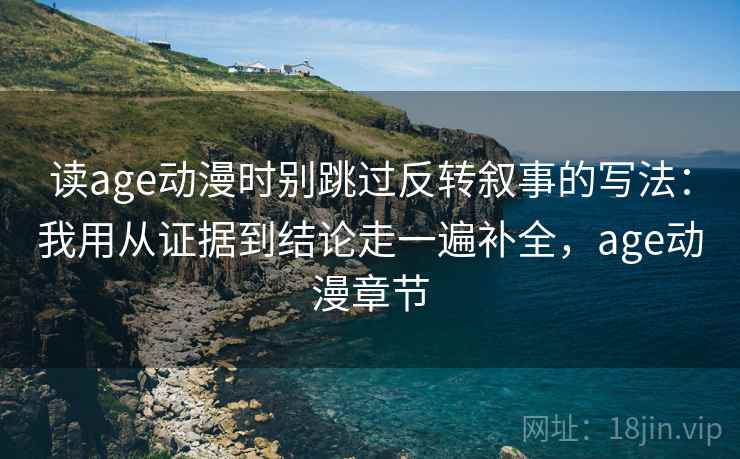 读age动漫时别跳过反转叙事的写法:我用从证据到结论走一遍补全,age动漫章节
