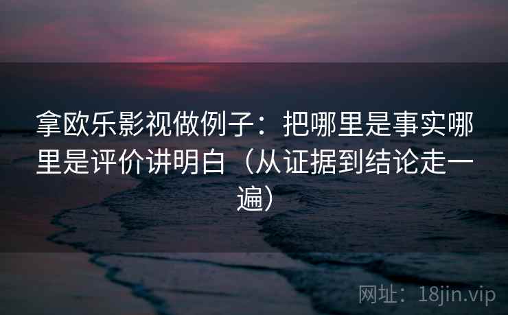 拿欧乐影视做例子:把哪里是事实哪里是评价讲明白(从证据到结论走一遍) 拿欧乐影视做例子:把哪里是事实哪里是评价讲明白(从证据到结论走一遍)