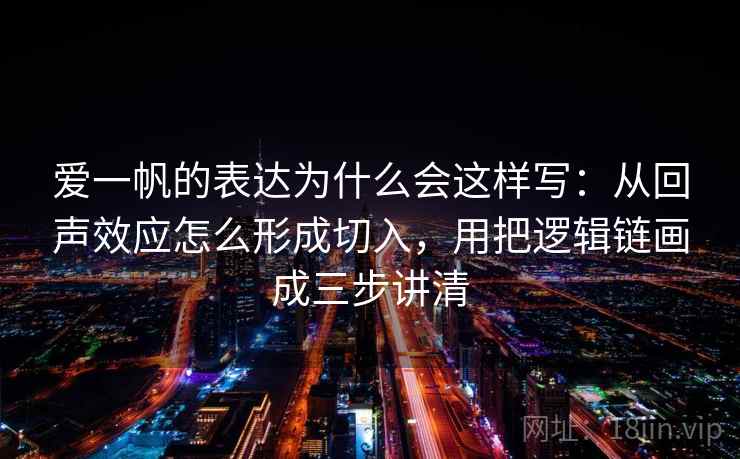 爱一帆的表达为什么会这样写:从回声效应怎么形成切入,用把逻辑链画成三步讲清 爱一帆的表达为什么会这样写:从回声效应怎么形成切入,用把逻辑链画成三步讲清