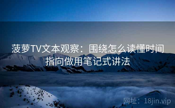 菠萝TV文本观察:围绕怎么读懂时间指向做用笔记式讲法 菠萝TV文本观察:围绕怎么读懂时间指向做用笔记式讲法