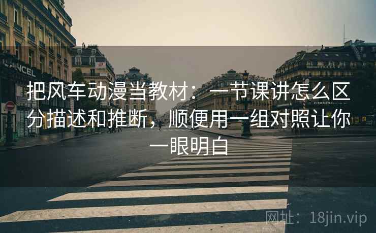 把风车动漫当教材：一节课讲怎么区分描述和推断，顺便用一组对照让你一眼明白