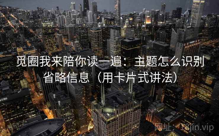 觅圈我来陪你读一遍：主题怎么识别省略信息（用卡片式讲法）