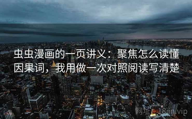 虫虫漫画的一页讲义:聚焦怎么读懂因果词,我用做一次对照阅读写清楚 虫虫漫画的一页讲义:聚焦怎么读懂因果词,我用做一次对照阅读写清楚