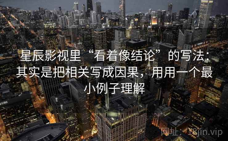 星辰影视里“看着像结论”的写法:其实是把相关写成因果,用用一个最小例子理解 星辰影视里“看着像结论”的写法:其实是把相关写成因果,用用一个最小例子理解