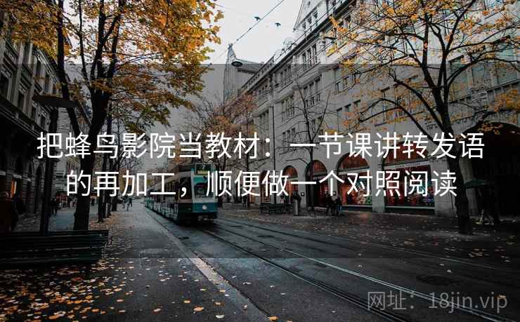 把蜂鸟影院当教材：一节课讲转发语的再加工，顺便做一个对照阅读