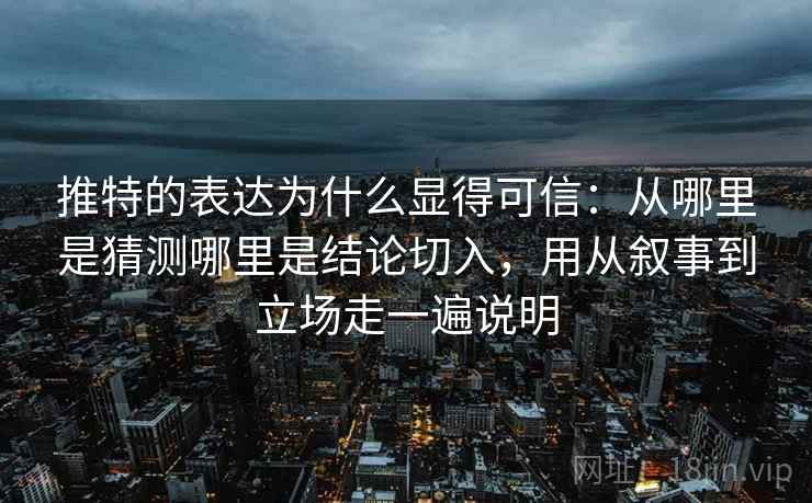 推特的表达为什么显得可信:从哪里是猜测哪里是结论切入,用从叙事到立场走一遍说明 推特的表达为什么显得可信:从哪里是猜测哪里是结论切入,用从叙事到立场走一遍说明