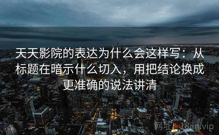 天天影院的表达为什么会这样写:从标题在暗示什么切入,用把结论换成更准确的说法讲清 天天影院的表达为什么会这样写:从标题在暗示什么切入,用把结论换成更准确的说法讲清