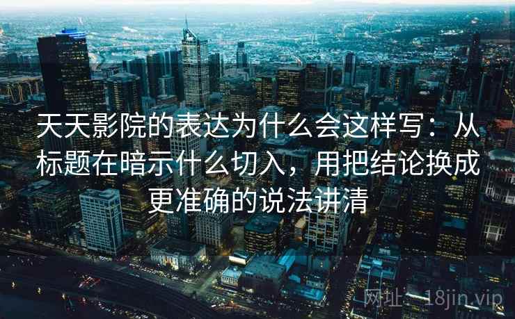 天天影院的表达为什么会这样写:从标题在暗示什么切入,用把结论换成更准确的说法讲清 天天影院的表达为什么会这样写:从标题在暗示什么切入,用把结论换成更准确的说法讲清