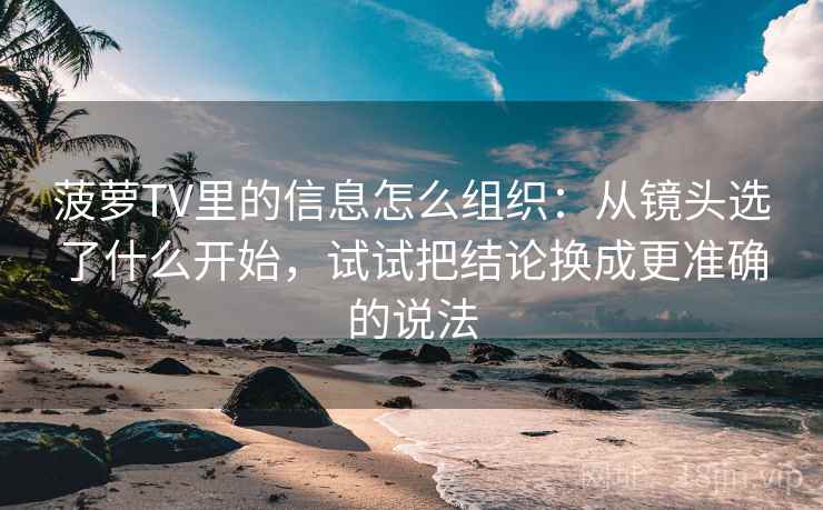 菠萝TV里的信息怎么组织：从镜头选了什么开始，试试把结论换成更准确的说法