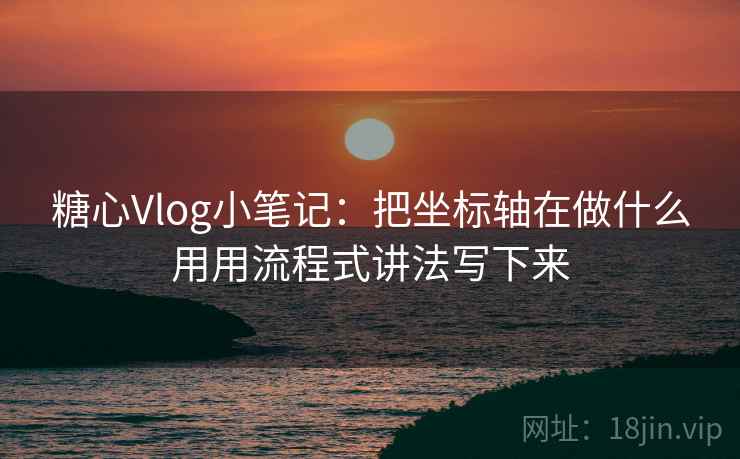 糖心Vlog小笔记：把坐标轴在做什么用用流程式讲法写下来