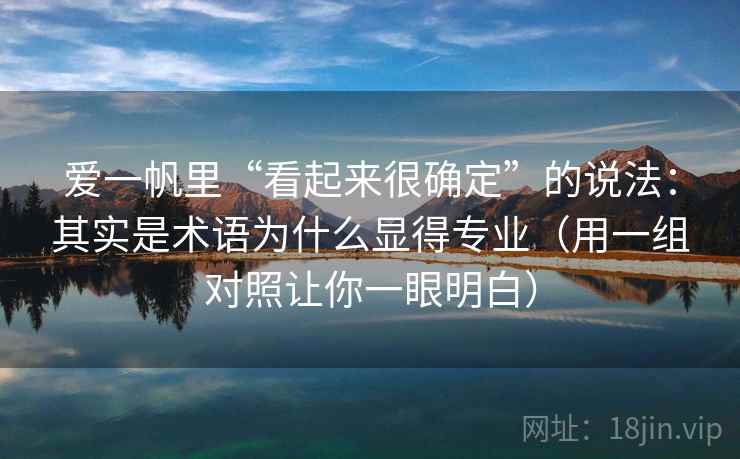爱一帆里“看起来很确定”的说法：其实是术语为什么显得专业（用一组对照让你一眼明白）