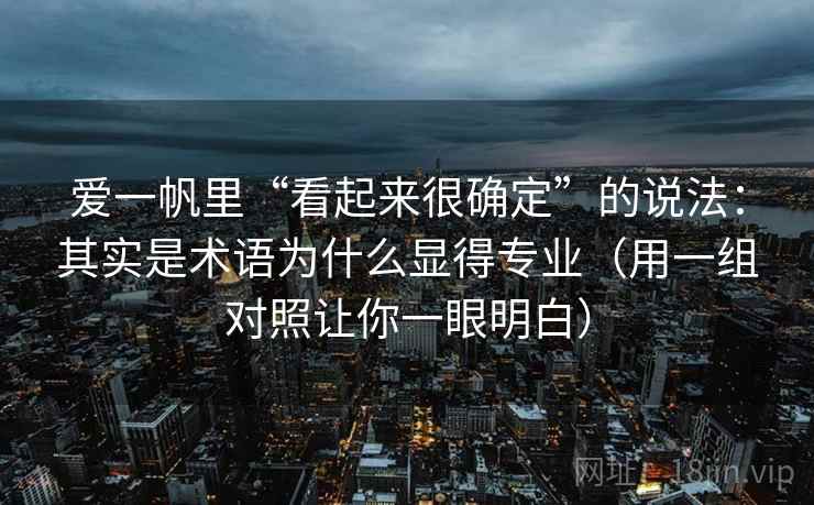 爱一帆里“看起来很确定”的说法:其实是术语为什么显得专业(用一组对照让你一眼明白)