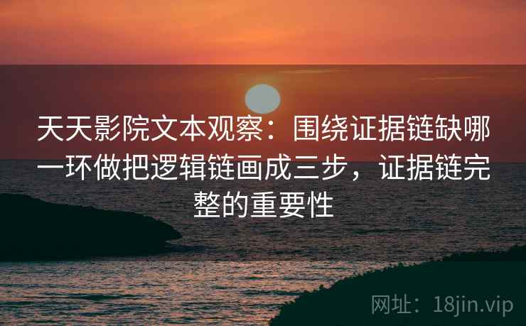 天天影院文本观察：围绕证据链缺哪一环做把逻辑链画成三步，证据链完整的重要性