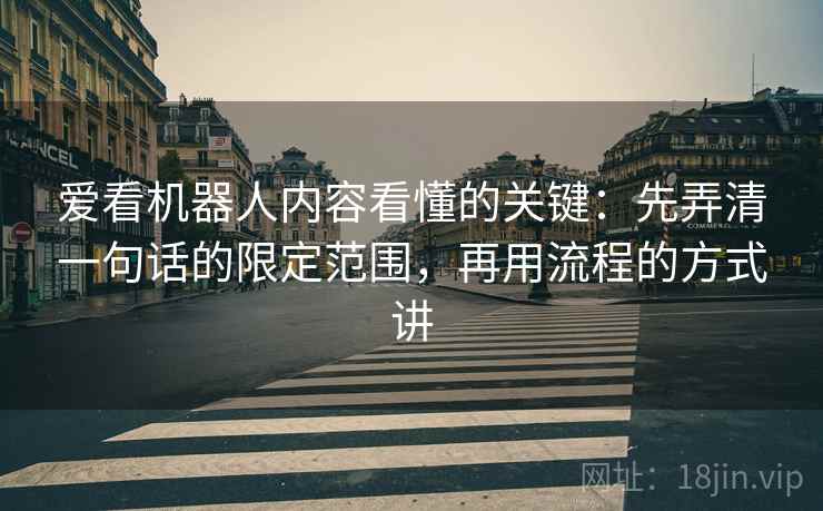 爱看机器人内容看懂的关键：先弄清一句话的限定范围，再用流程的方式讲