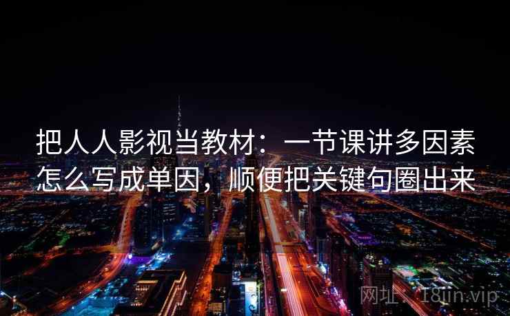 把人人影视当教材:一节课讲多因素怎么写成单因,顺便把关键句圈出来 把人人影视当教材:一节课讲多因素怎么写成单因,顺便把关键句圈出来