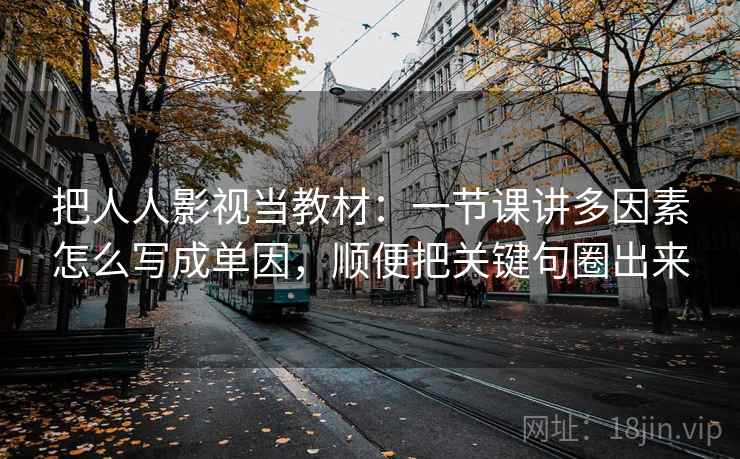 把人人影视当教材:一节课讲多因素怎么写成单因,顺便把关键句圈出来 把人人影视当教材:一节课讲多因素怎么写成单因,顺便把关键句圈出来