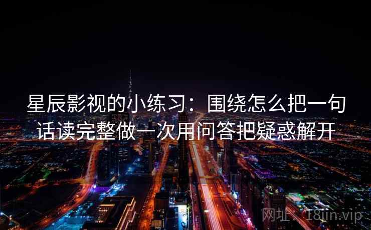 星辰影视的小练习:围绕怎么把一句话读完整做一次用问答把疑惑解开 星辰影视的小练习:围绕怎么把一句话读完整做一次用问答把疑惑解开