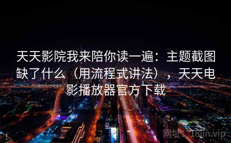 天天影院我来陪你读一遍:主题截图缺了什么(用流程式讲法),天天电影播放器官方下载 天天影院我来陪你读一遍:主题截图缺了什么(用流程式讲法),天天电影播放器官方下载