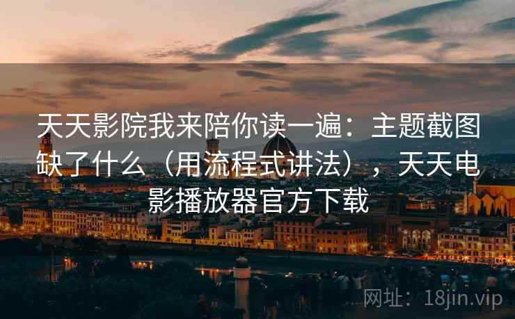 天天影院我来陪你读一遍:主题截图缺了什么(用流程式讲法),天天电影播放器官方下载 天天影院我来陪你读一遍:主题截图缺了什么(用流程式讲法),天天电影播放器官方下载