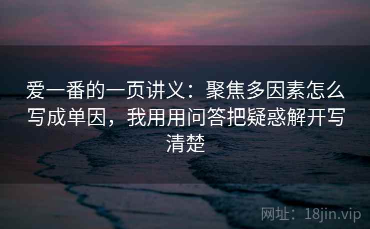 爱一番的一页讲义:聚焦多因素怎么写成单因,我用用问答把疑惑解开写清楚
