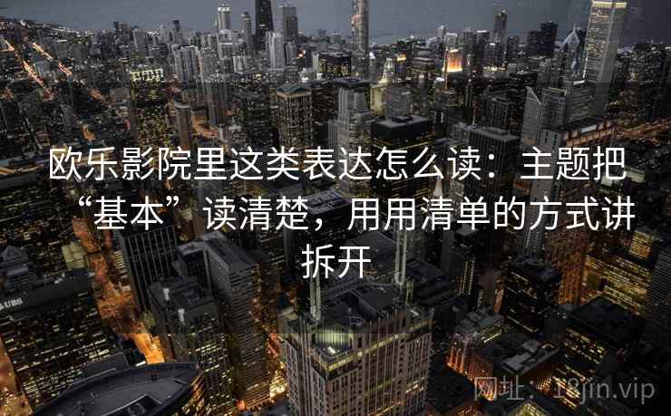 欧乐影院里这类表达怎么读:主题把“基本”读清楚,用用清单的方式讲拆开 欧乐影院里这类表达怎么读:主题把“基本”读清楚,用用清单的方式讲拆开