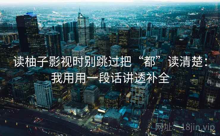 读柚子影视时别跳过把“都”读清楚:我用用一段话讲透补全 读柚子影视时别跳过把“都”读清楚:我用用一段话讲透补全