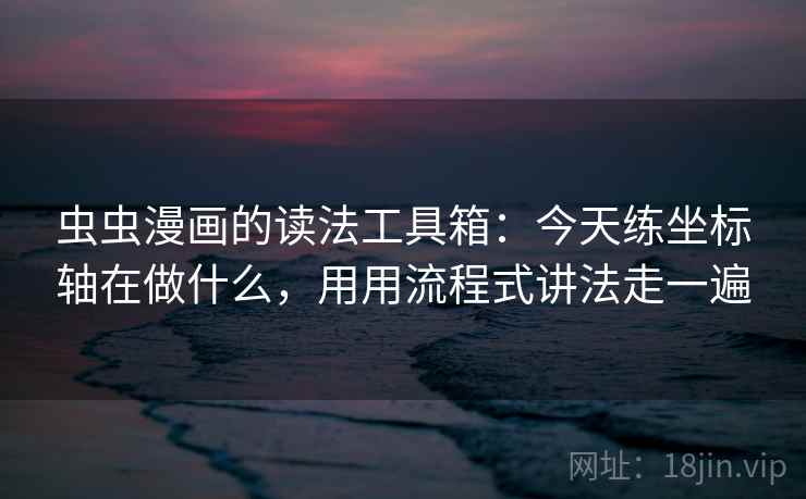 虫虫漫画的读法工具箱：今天练坐标轴在做什么，用用流程式讲法走一遍