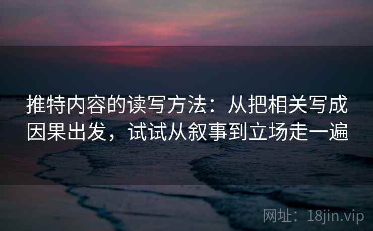 推特内容的读写方法：从把相关写成因果出发，试试从叙事到立场走一遍