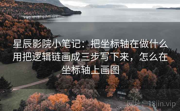 星辰影院小笔记:把坐标轴在做什么用把逻辑链画成三步写下来,怎么在坐标轴上画图