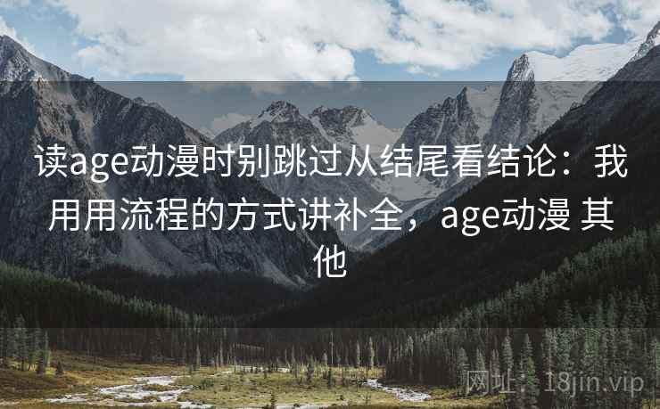 读age动漫时别跳过从结尾看结论:我用用流程的方式讲补全,age动漫 其他