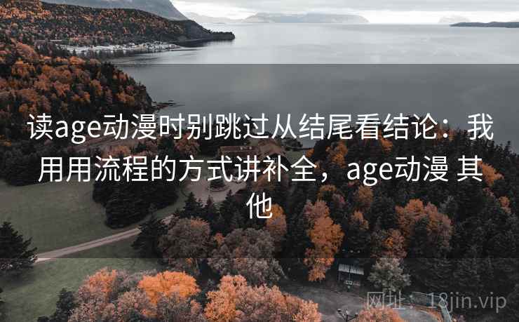读age动漫时别跳过从结尾看结论：我用用流程的方式讲补全，age动漫 其他