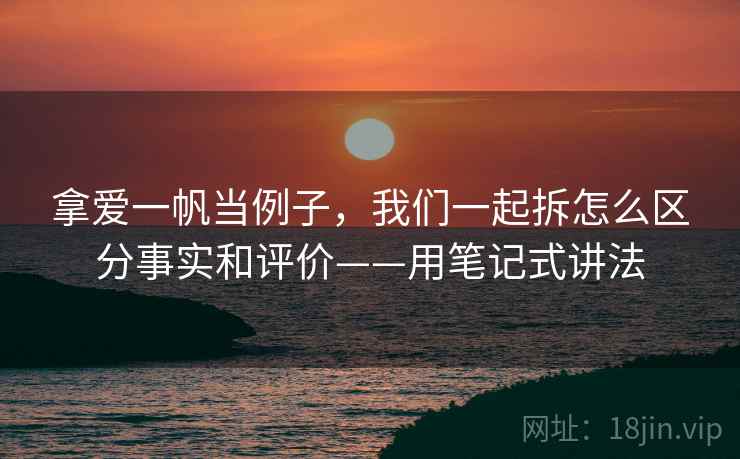 拿爱一帆当例子,我们一起拆怎么区分事实和评价——用笔记式讲法