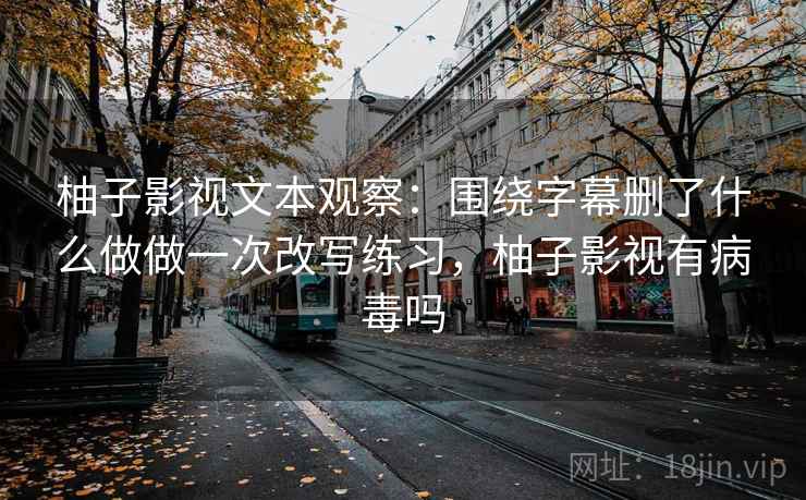 柚子影视文本观察：围绕字幕删了什么做做一次改写练习，柚子影视有病毒吗