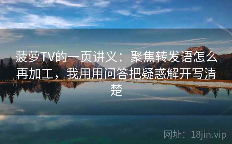 菠萝TV的一页讲义：聚焦转发语怎么再加工，我用用问答把疑惑解开写清楚