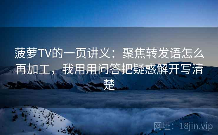 菠萝TV的一页讲义:聚焦转发语怎么再加工,我用用问答把疑惑解开写清楚